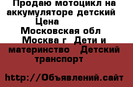 Продаю мотоцикл на аккумуляторе детский › Цена ­ 4 000 - Московская обл., Москва г. Дети и материнство » Детский транспорт   